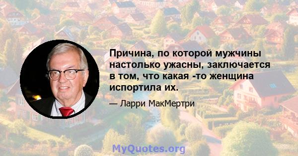 Причина, по которой мужчины настолько ужасны, заключается в том, что какая -то женщина испортила их.