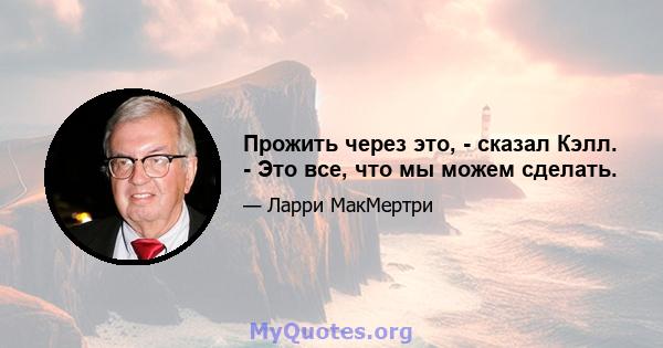 Прожить через это, - сказал Кэлл. - Это все, что мы можем сделать.