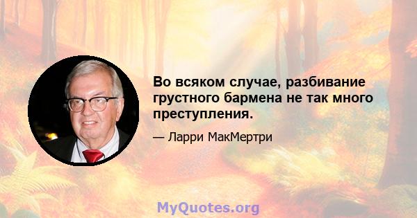 Во всяком случае, разбивание грустного бармена не так много преступления.