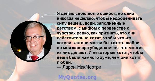 Я делаю свою долю ошибок, но одна никогда не делаю, чтобы недооценивать силу вещей. Люди, заполненные детством, с мифом о первенстве о чувствах редко, как признать, что они действительно хотят, чтобы что -то хотели, как 