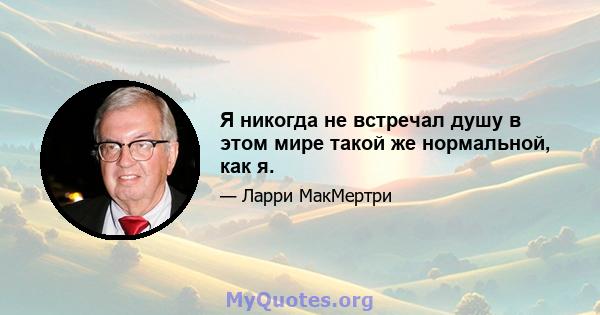 Я никогда не встречал душу в этом мире такой же нормальной, как я.