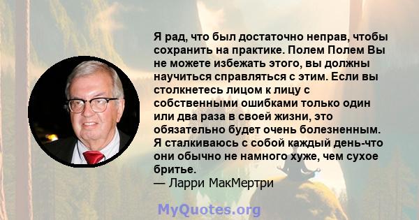 Я рад, что был достаточно неправ, чтобы сохранить на практике. Полем Полем Вы не можете избежать этого, вы должны научиться справляться с этим. Если вы столкнетесь лицом к лицу с собственными ошибками только один или