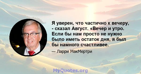 Я уверен, что частично к вечеру, - сказал Август. «Вечер и утро. Если бы нам просто не нужно было иметь остаток дня, я был бы намного счастливее.