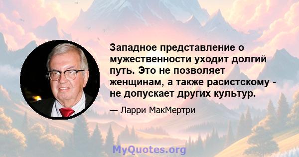 Западное представление о мужественности уходит долгий путь. Это не позволяет женщинам, а также расистскому - не допускает других культур.