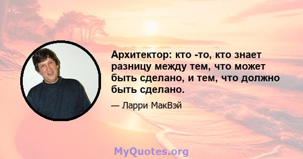 Архитектор: кто -то, кто знает разницу между тем, что может быть сделано, и тем, что должно быть сделано.