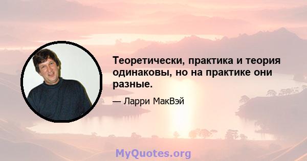 Теоретически, практика и теория одинаковы, но на практике они разные.