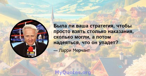 Была ли ваша стратегия, чтобы просто взять столько наказания, сколько могли, а потом надеяться, что он упадет?