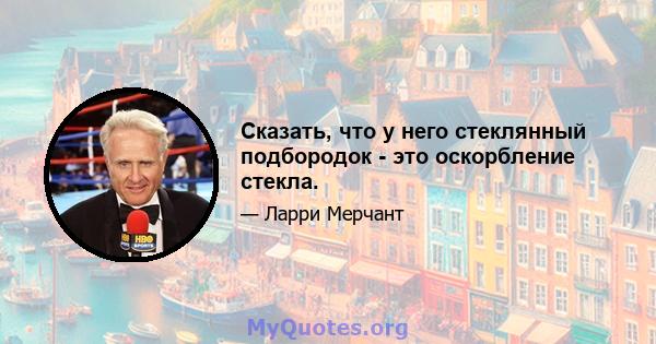 Сказать, что у него стеклянный подбородок - это оскорбление стекла.