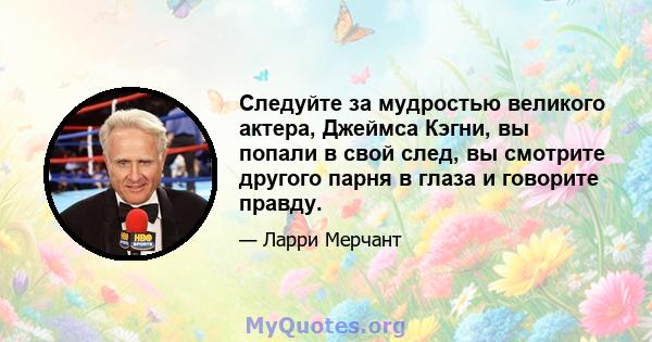 Следуйте за мудростью великого актера, Джеймса Кэгни, вы попали в свой след, вы смотрите другого парня в глаза и говорите правду.