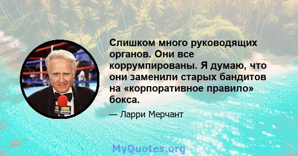 Слишком много руководящих органов. Они все коррумпированы. Я думаю, что они заменили старых бандитов на «корпоративное правило» бокса.