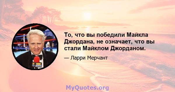 То, что вы победили Майкла Джордана, не означает, что вы стали Майклом Джорданом.