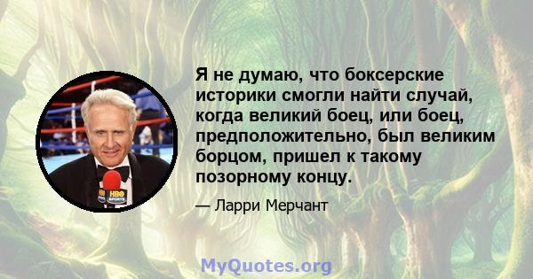 Я не думаю, что боксерские историки смогли найти случай, когда великий боец, или боец, предположительно, был великим борцом, пришел к такому позорному концу.