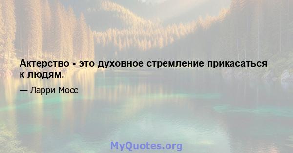 Актерство - это духовное стремление прикасаться к людям.