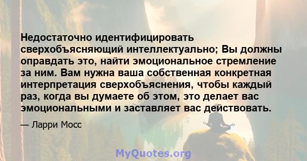 Недостаточно идентифицировать сверхобъясняющий интеллектуально; Вы должны оправдать это, найти эмоциональное стремление за ним. Вам нужна ваша собственная конкретная интерпретация сверхобъяснения, чтобы каждый раз,