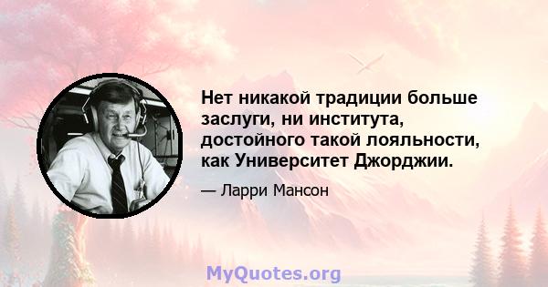 Нет никакой традиции больше заслуги, ни института, достойного такой лояльности, как Университет Джорджии.