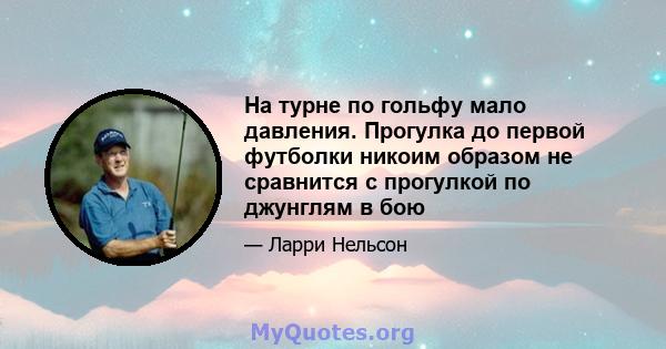 На турне по гольфу мало давления. Прогулка до первой футболки никоим образом не сравнится с прогулкой по джунглям в бою