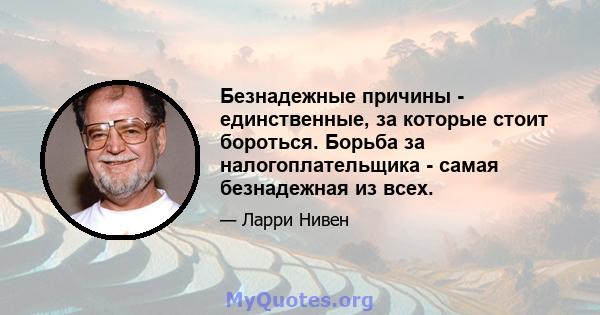 Безнадежные причины - единственные, за которые стоит бороться. Борьба за налогоплательщика - самая безнадежная из всех.