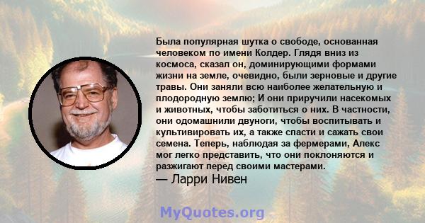 Была популярная шутка о свободе, основанная человеком по имени Колдер. Глядя вниз из космоса, сказал он, доминирующими формами жизни на земле, очевидно, были зерновые и другие травы. Они заняли всю наиболее желательную