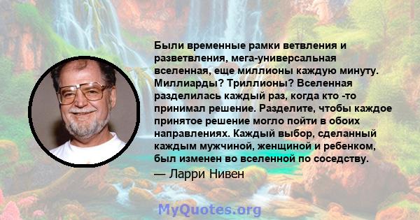 Были временные рамки ветвления и разветвления, мега-универсальная вселенная, еще миллионы каждую минуту. Миллиарды? Триллионы? Вселенная разделилась каждый раз, когда кто -то принимал решение. Разделите, чтобы каждое