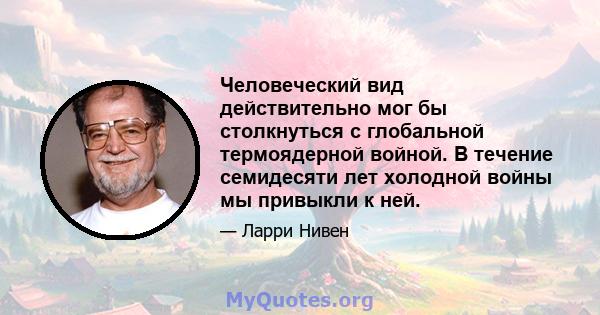 Человеческий вид действительно мог бы столкнуться с глобальной термоядерной войной. В течение семидесяти лет холодной войны мы привыкли к ней.