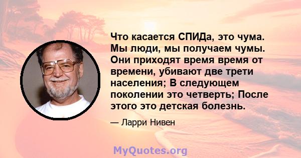 Что касается СПИДа, это чума. Мы люди, мы получаем чумы. Они приходят время время от времени, убивают две трети населения; В следующем поколении это четверть; После этого это детская болезнь.