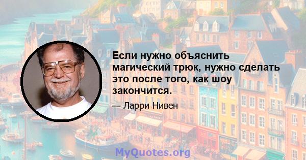 Если нужно объяснить магический трюк, нужно сделать это после того, как шоу закончится.