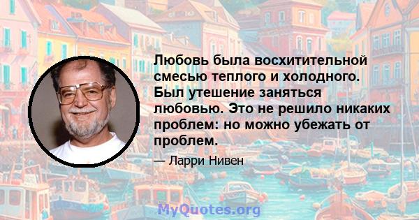 Любовь была восхитительной смесью теплого и холодного. Был утешение заняться любовью. Это не решило никаких проблем: но можно убежать от проблем.