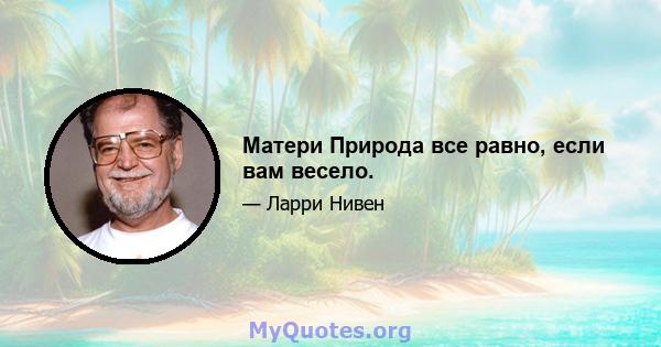 Матери Природа все равно, если вам весело.