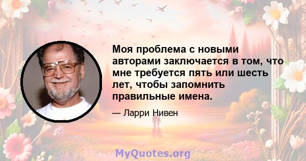 Моя проблема с новыми авторами заключается в том, что мне требуется пять или шесть лет, чтобы запомнить правильные имена.