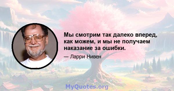 Мы смотрим так далеко вперед, как можем, и мы не получаем наказание за ошибки.