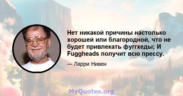 Нет никакой причины настолько хорошей или благородной, что не будет привлекать фуггхеды; И Fuggheads получит всю прессу.