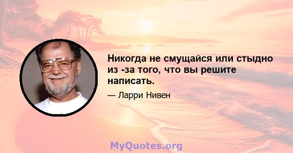 Никогда не смущайся или стыдно из -за того, что вы решите написать.