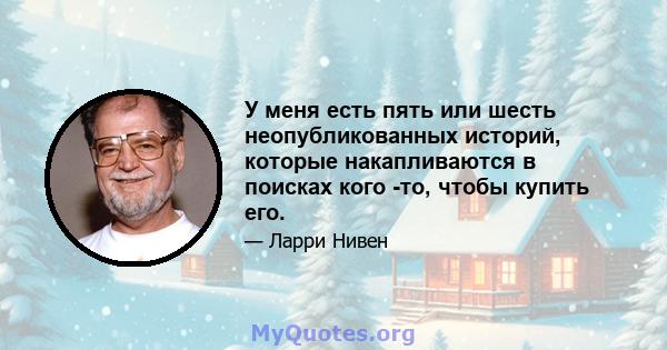 У меня есть пять или шесть неопубликованных историй, которые накапливаются в поисках кого -то, чтобы купить его.