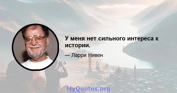 У меня нет сильного интереса к истории.