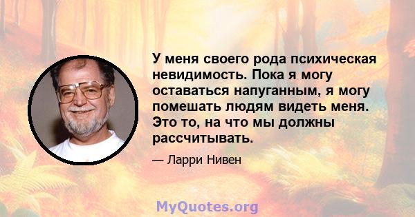 У меня своего рода психическая невидимость. Пока я могу оставаться напуганным, я могу помешать людям видеть меня. Это то, на что мы должны рассчитывать.