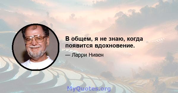 В общем, я не знаю, когда появится вдохновение.