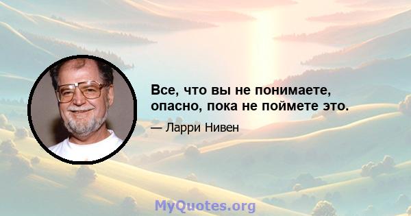 Все, что вы не понимаете, опасно, пока не поймете это.