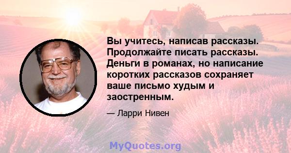 Вы учитесь, написав рассказы. Продолжайте писать рассказы. Деньги в романах, но написание коротких рассказов сохраняет ваше письмо худым и заостренным.