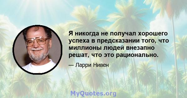 Я никогда не получал хорошего успеха в предсказании того, что миллионы людей внезапно решат, что это рационально.