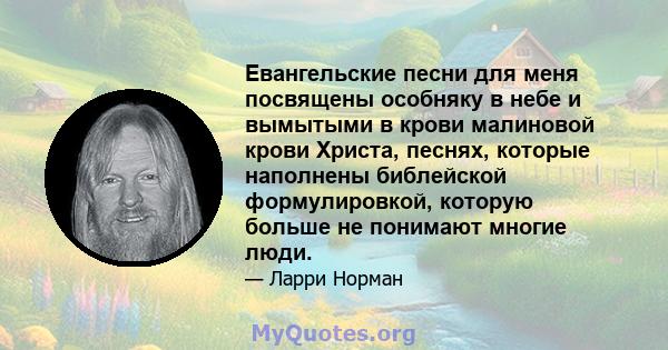 Евангельские песни для меня посвящены особняку в небе и вымытыми в крови малиновой крови Христа, песнях, которые наполнены библейской формулировкой, которую больше не понимают многие люди.