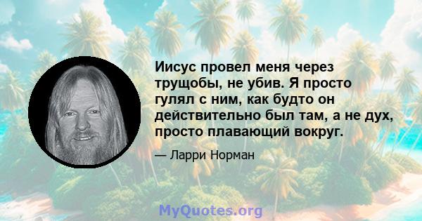 Иисус провел меня через трущобы, не убив. Я просто гулял с ним, как будто он действительно был там, а не дух, просто плавающий вокруг.