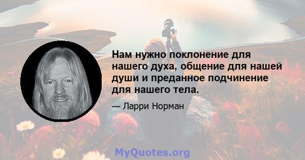 Нам нужно поклонение для нашего духа, общение для нашей души и преданное подчинение для нашего тела.