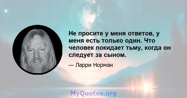 Не просите у меня ответов, у меня есть только один. Что человек покидает тьму, когда он следует за сыном.