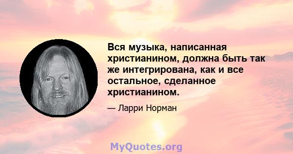 Вся музыка, написанная христианином, должна быть так же интегрирована, как и все остальное, сделанное христианином.