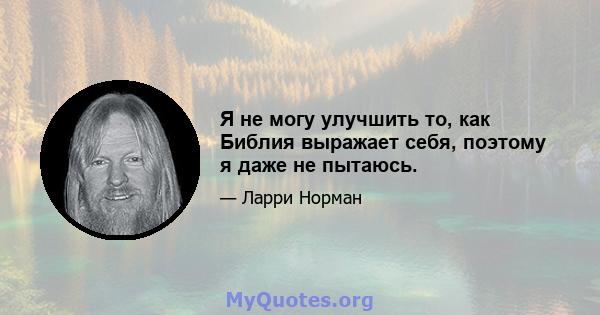 Я не могу улучшить то, как Библия выражает себя, поэтому я даже не пытаюсь.