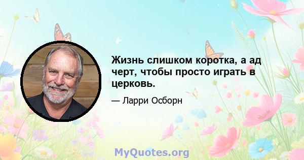 Жизнь слишком коротка, а ад черт, чтобы просто играть в церковь.