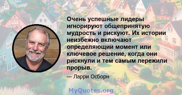 Очень успешные лидеры игнорируют общепринятую мудрость и рискуют. Их истории неизбежно включают определяющий момент или ключевое решение, когда они рискнули и тем самым пережили прорыв.