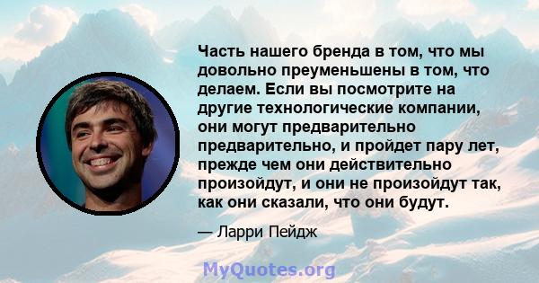 Часть нашего бренда в том, что мы довольно преуменьшены в том, что делаем. Если вы посмотрите на другие технологические компании, они могут предварительно предварительно, и пройдет пару лет, прежде чем они действительно 