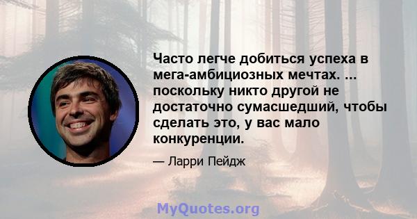 Часто легче добиться успеха в мега-амбициозных мечтах. ... поскольку никто другой не достаточно сумасшедший, чтобы сделать это, у вас мало конкуренции.