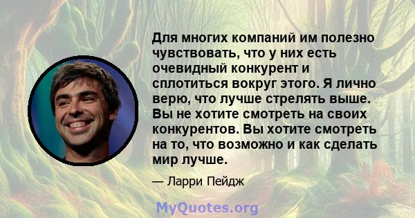 Для многих компаний им полезно чувствовать, что у них есть очевидный конкурент и сплотиться вокруг этого. Я лично верю, что лучше стрелять выше. Вы не хотите смотреть на своих конкурентов. Вы хотите смотреть на то, что